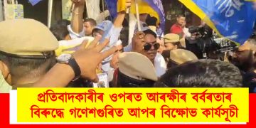 প্ৰতিবাদকাৰীৰ ওপৰত আৰক্ষীৰ বৰ্বৰতাৰ বিৰুদ্ধে গণেশগুৰিত আপৰ বিক্ষোভ কাৰ্যসূচী