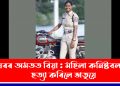 ঘৰৰ অমতত বিয়া : মহিলা কনিষ্টবলক হত্যা কৰিলে ভাতৃয়ে