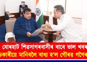 যোৰহাট-শিৱসাগৰবাসীৰ বাবে ভাল খবৰ : নীতিন গাডকাৰীয়ে মানিবলৈ বাধ্য হ’ল গৌৰৱ গগৈৰ দাবী