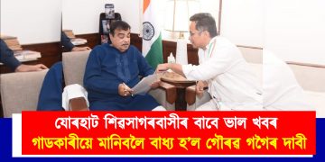 যোৰহাট-শিৱসাগৰবাসীৰ বাবে ভাল খবৰ : নীতিন গাডকাৰীয়ে মানিবলৈ বাধ্য হ’ল গৌৰৱ গগৈৰ দাবী