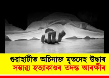 গুৱাহাটীত অচিনাক্ত মৃতদেহ উদ্ধাৰ : সম্ভাৱ্য হত্যাকাণ্ডৰ তদন্ত আৰক্ষীৰ