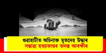গুৱাহাটীত অচিনাক্ত মৃতদেহ উদ্ধাৰ : সম্ভাৱ্য হত্যাকাণ্ডৰ তদন্ত আৰক্ষীৰ