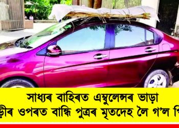 সাধ্যৰ বাহিৰত এম্বুলেন্সৰ ভাড়া : গাড়ীৰ ওপৰত বান্ধি পুত্ৰৰ মৃতদেহ লৈ গ’ল পিতৃয়ে
