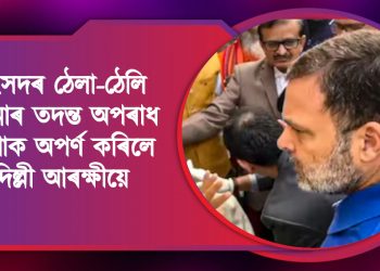 সংসদৰ ঠেলা-ঠেলি ঘটনাৰ তদন্ত : অপৰাধ শাখাক অপৰ্ণ কৰিলে দিল্লী আৰক্ষীয়ে