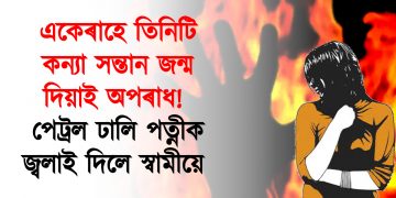 একেৰাহে তিনিটি কন্যা সন্তান জন্ম দিয়াই অপৰাধ!  পেট্ৰল ঢালি পত্নীক জ্বলাই দিলে স্বামীয়ে