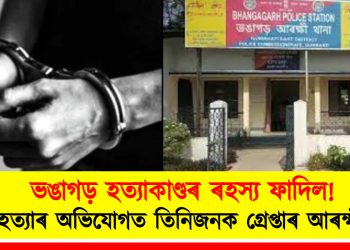 ভঙাগড় হত্যাকাণ্ডৰ ৰহস্য ফাদিল! হত্যাৰ অভিযোগত তিনিজনক গ্ৰেপ্তাৰ আৰক্ষীৰ