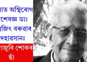 প্ৰখ্যাত অস্থিৰোগ বিশেষজ্ঞ ডাঃ বিশ্বজিৎ বৰুৱাৰ দেহাৱসানঃ ৰাজ্যজুৰি শোকৰ ছাঁ