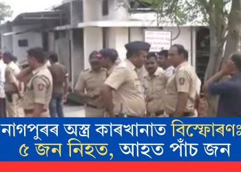নাগপুৰৰ অস্ত্ৰ কাৰখানাত বিস্ফোৰণঃ ৫ জন নিহত, আহত পাঁচ জন