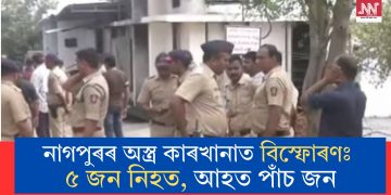 নাগপুৰৰ অস্ত্ৰ কাৰখানাত বিস্ফোৰণঃ ৫ জন নিহত, আহত পাঁচ জন
