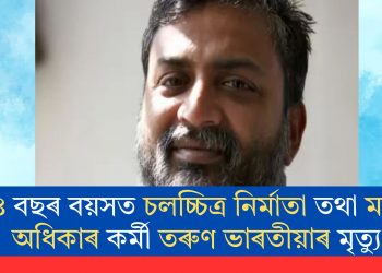৫৪ বছৰ বয়সত চলচ্চিত্ৰ নিৰ্মাতা তথা মানৱ অধিকাৰ কৰ্মী তৰুণ ভাৰতীয়াৰ মৃত্যু