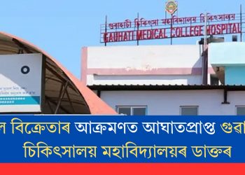 কল বিক্ৰেতাৰ আক্ৰমণত আঘাতপ্ৰাপ্ত গুৱাহাটী চিকিৎসালয় মহাবিদ্যালয়ৰ ডাক্তৰ