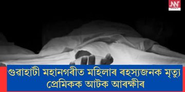 গুৱাহাটী মহানগৰীত মহিলাৰ ৰহস্যজনক মৃত্যুঃ প্ৰেমিকক আটক আৰক্ষীৰ