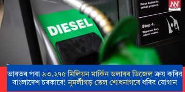ভাৰতৰ পৰা ৯৩.২৭৫ মিলিয়ন মাৰ্কিন ডলাৰৰ ডিজেল ক্ৰয় কৰিব বাংলাদেশ চৰকাৰে! নুমলীগড় তেল শোধনাগৰে ধৰিব যোগান