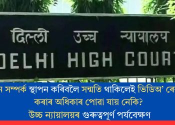 যৌন সম্পৰ্ক স্থাপন কৰিবলৈ সন্মতি থাকিলেই ভিডিঅ’ ৰেকৰ্ডিং কৰাৰ অধিকাৰ পোৱা যায় নেকি? উচ্চ ন্যায়ালয়ৰ গুৰুত্বপূৰ্ণ পৰ্যবেক্ষণ