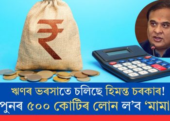 ঋণৰ ভৰসাতে চলিছে হিমন্ত চৰকাৰ! পুনৰ ৫০০ কোটিৰ লোন ল’ব ‘মামা’ই