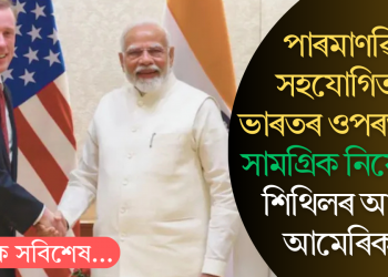 পাৰমাণৱিক সহযোগিতাত ভাৰতৰ ওপৰত থকা সামগ্ৰিক নিষেধাজ্ঞা শিথিলৰ আশ্বাস আমেৰিকাৰ