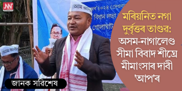 মৰিয়নিত নগা দুৰ্বৃত্তৰ তাণ্ডৱ: অসম-নাগালেণ্ড সীমা বিবাদ শীঘ্ৰে মীমাংসাৰ দাবী ‘আপ’ৰ