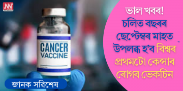 ভাল খবৰ! চলিত বছৰৰ ছেপ্টেম্বৰ মাহত উপলব্ধ হ’ব বিশ্বৰ প্ৰথমটো কেন্সাৰ ৰোগৰ ভেকচিন