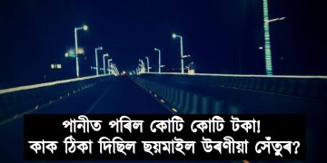পানীত পৰিল কোটি কোটি টকা! কাৰ ঠিকা দিছিল ছয়মাইল উৰণীয়া সেঁতুৰ?