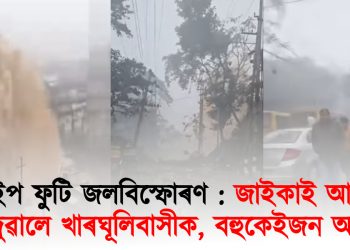 পাইপ ফুটি জলবিস্ফোৰণ : জাইকাই আকৌ কন্দুৱালে খাৰঘূলিবাসীক, বহুকেইজন আহত