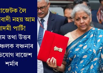বাজেটক লৈ আশাবাদী নহয় আম আদমী পাৰ্টি! অসম তথা উত্তৰ পূৰ্বাঞ্চলক বঞ্চনাৰ অভিযোগ ৰাজেশ শৰ্মাৰ
