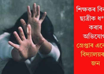 শিক্ষকৰ বিৰুদ্ধে ছাত্ৰীক ধৰ্ষণ কৰাৰ অভিযোগ! গ্ৰেপ্তাৰ একেখন বিদ্যালয়ৰ ৩ জন