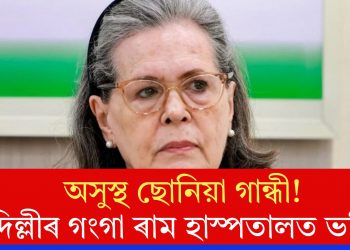 অসুস্থ ছোনিয়া গান্ধী! দিল্লীৰ গংগা ৰাম হাস্পতালত ভৰ্তি