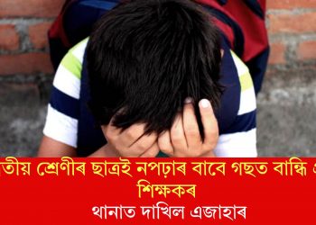 দ্বিতীয় শ্ৰেণীৰ ছাত্ৰই নপঢ়াৰ বাবে গছত বান্ধি প্ৰহাৰ শিক্ষকৰঃ থানাত দাখিল এজাহাৰ