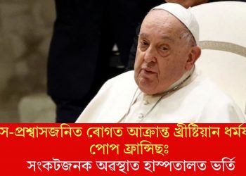 শ্বাস-প্ৰশ্বাসজনিত ৰোগত আক্ৰান্ত খ্ৰীষ্টিয়ান ধৰ্মযাজক পোপ ফ্ৰান্সিছঃ সংকটজনক অৱস্থাত হাস্পতালত ভৰ্তি