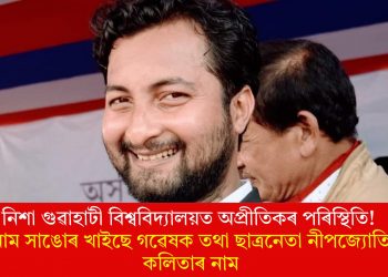 নিশা গুৱাহাটী বিশ্ববিদ্যালয়ত অপ্ৰীতিকৰ পৰিস্থিতি! নাম সাঙোৰ খাইছে গৱেষক তথা ছাত্ৰনেতা নীপজ্যোতি কলিতাৰ নাম