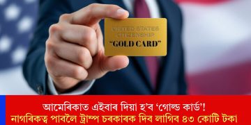 আমেৰিকাত এইবাৰ দিয়া হ’ব ‘গোল্ড কাৰ্ড’! নাগৰিকত্ব পাবলৈ ট্ৰাম্প চৰকাৰক দিব লাগিব ৪৩ কোটি টকা