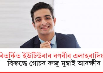 বিতৰ্কিত ইউটিউবাৰ ৰণবীৰ এলাহবাদিয়াৰ বিৰুদ্ধে গোচৰ ৰুজু মুম্বাই আৰক্ষীৰ