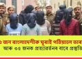 ১৫ জন বাংলাদেশীক ঘূৰাই পঠিয়ালে ভাৰতে! আৰু ৩৫ জনক প্ৰত্যাৱৰ্তনৰ বাবে প্ৰস্তুতি