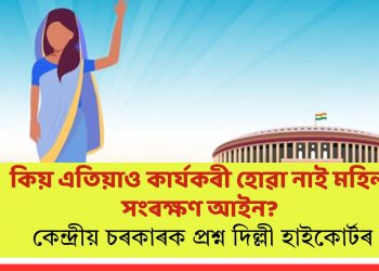 কিয় এতিয়াও কার্যকৰী হোৱা নাই মহিলা সংৰক্ষণ আইন? কেন্দ্ৰীয় চৰকাৰক প্ৰশ্ন দিল্লী হাইকোৰ্টৰ