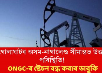 গোলাঘাটৰ অসম-নাগালেণ্ড সীমান্তত উত্তপ্ত পৰিস্থিতি! ONGC-ৰ ষ্টেচন বন্ধ কৰাৰ ভাবুকি