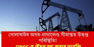 গোলাঘাটৰ অসম-নাগালেণ্ড সীমান্তত উত্তপ্ত পৰিস্থিতি! ONGC-ৰ ষ্টেচন বন্ধ কৰাৰ ভাবুকি