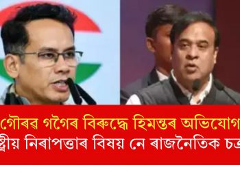 গৌৰৱ গগৈৰ বিৰুদ্ধে হিমন্তৰ অভিযোগঃ ৰাষ্ট্ৰীয় নিৰাপত্তাৰ বিষয় নে ৰাজনৈতিক চক্ৰান্ত?