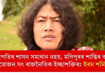 ৰাষ্ট্ৰপতিৰ শাসন সমাধান নহয়, মণিপুৰৰ শান্তিৰ বাবে প্ৰয়োজন সৎ ৰাজনৈতিক ইচ্ছাশক্তিৰঃ ইৰম শৰ্মিলা