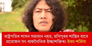 ৰাষ্ট্ৰপতিৰ শাসন সমাধান নহয়, মণিপুৰৰ শান্তিৰ বাবে প্ৰয়োজন সৎ ৰাজনৈতিক ইচ্ছাশক্তিৰঃ ইৰম শৰ্মিলা