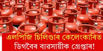 এলপিজি চিলিণ্ডাৰ কেলেংকাৰিত ডিগবৈৰ ব্যৱসায়ীক গ্ৰেপ্তাৰ!