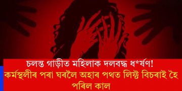 চলন্ত গাড়ীত মহিলাক দলবদ্ধ ধৰ্ষণ! কৰ্মস্থলীৰ পৰা ঘৰলৈ অহাৰ পথত লিফ্ট বিচৰাই হৈ পৰিল কাল