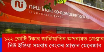 ১২২ কোটি টকাৰ জালিয়াতিৰ অপৰাধত গ্ৰেপ্তাৰ নিউ ইণ্ডিয়া সমবায় বেংকৰ প্ৰাক্তন মেনেজাৰ