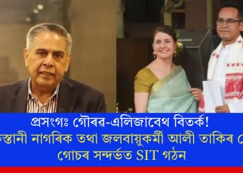 প্ৰসংগঃ গৌৰৱ-এলিজাবেথ বিতৰ্ক! পাকিস্তানী নাগৰিক তথা জলবায়ুকৰ্মী আলী তাকিৰ শ্বেখৰ গোচৰ সন্দৰ্ভত SIT গঠন