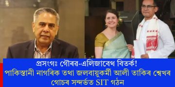 প্ৰসংগঃ গৌৰৱ-এলিজাবেথ বিতৰ্ক! পাকিস্তানী নাগৰিক তথা জলবায়ুকৰ্মী আলী তাকিৰ শ্বেখৰ গোচৰ সন্দৰ্ভত SIT গঠন