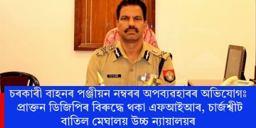 চৰকাৰী বাহনৰ পঞ্জীয়ন নম্বৰৰ অপব্যৱহাৰৰ অভিযোগঃ প্ৰাক্তন ডিজিপিৰ বিৰুদ্ধে থকা এফআইআৰ, চাৰ্জশ্বীট বাতিল মেঘালয় উচ্চ ন্যায়ালয়ৰ
