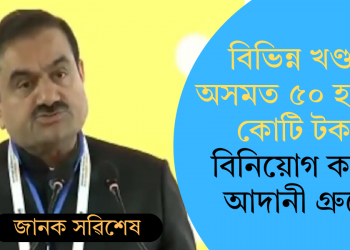 বিভিন্ন খণ্ডত অসমত ৫০ হাজাৰ কোটি টকা বিনিয়োগ কৰিব আদানী গ্ৰুপে