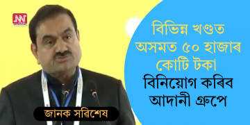 বিভিন্ন খণ্ডত অসমত ৫০ হাজাৰ কোটি টকা বিনিয়োগ কৰিব আদানী গ্ৰুপে