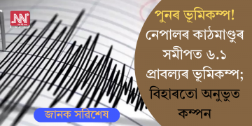 পুনৰ ভূমিকম্প! নেপালৰ কাঠমাণ্ডুৰ সমীপত ৬.১ প্ৰাবল্যৰ ভূমিকম্প; বিহাৰতো অনুভুত কম্পন