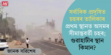 সৰ্বাধিক প্ৰদূষিত চহৰৰ তালিকাৰ প্ৰথম স্থানত অসমৰ সীমান্তবৰ্তী চহৰ; গুৱাহাটীৰ স্থান কিমান?