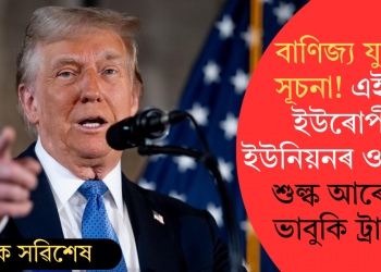 বাণিজ্য যুদ্ধৰ সূচনা! এইবাৰ ইউৰোপীয় ইউনিয়নৰ ওপৰতো শুল্ক আৰোপৰ ভাবুকি ট্ৰাম্পৰ